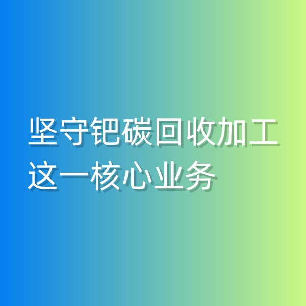 清輝鈀碳回收日記544，堅守鈀碳回收加工這一核心業(yè)務