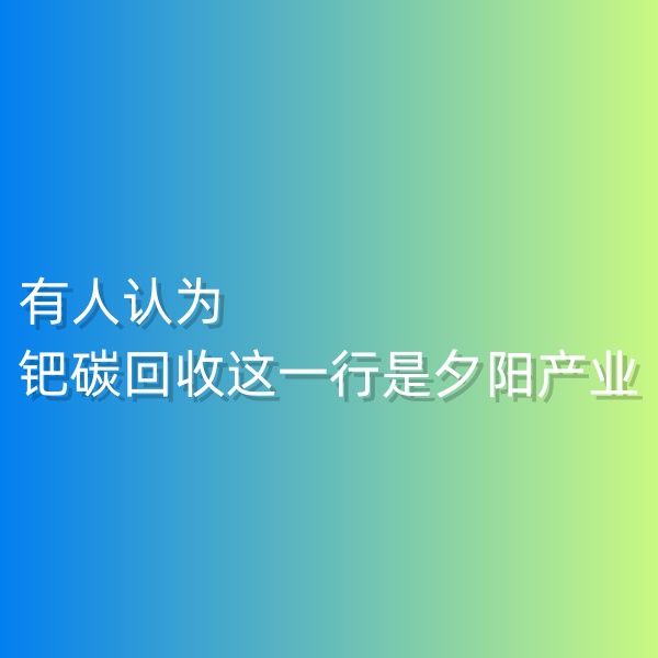 清輝鈀碳回收日記548，有人認為鈀碳回收這一行是夕陽產(chǎn)業(yè)。