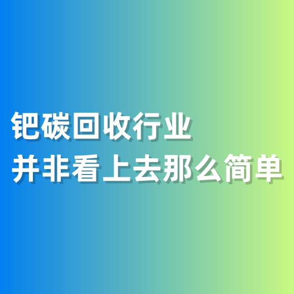 鈀碳回收，鈀碳回收行業(yè)并非看上去那么簡單