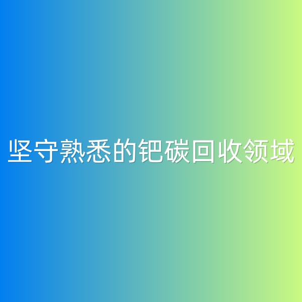 鈀碳回收，堅(jiān)守熟悉的鈀碳回收領(lǐng)域